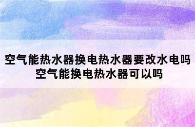 空气能热水器换电热水器要改水电吗 空气能换电热水器可以吗